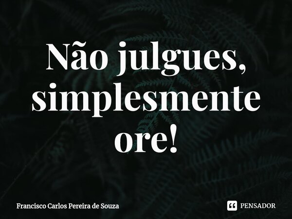 ⁠Não julgues, simplesmente ore!... Frase de Francisco Carlos Pereira de Souza.