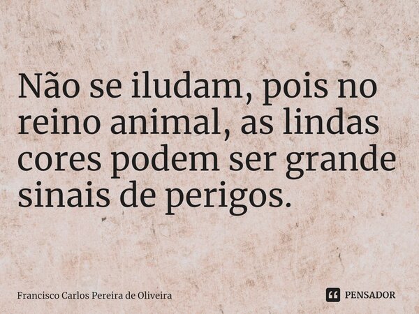⁠Não se iludam, pois no reino animal, as lindas cores podem ser grande sinais de perigos.... Frase de Francisco Carlos Pereira de Oliveira.
