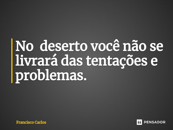 ⁠No deserto você não se livrará das tentações e problemas.... Frase de Francisco Carlos.