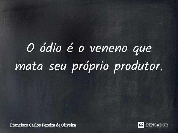 ⁠O ódio é o veneno que mata seu próprio produtor.... Frase de Francisco Carlos Pereira de Oliveira.