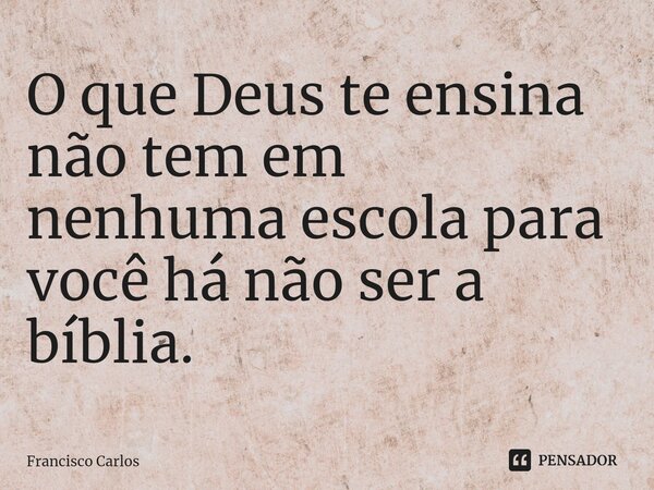 ⁠O que Deus te ensina não tem em nenhuma escola para você há não ser a bíblia.... Frase de Francisco Carlos.