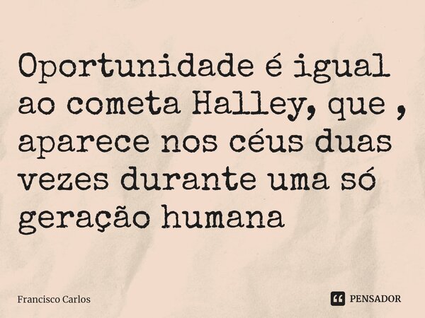 ⁠Oportunidade é igual ao cometa Halley, que , aparece nos céus duas vezes durante uma só geração humana... Frase de Francisco Carlos.