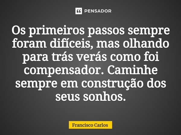 ⁠Os primeiros passos sempre foram difíceis, mas olhando para trás verás como foi compensador. Caminhe sempre em construção dos seus sonhos.... Frase de Francisco Carlos.