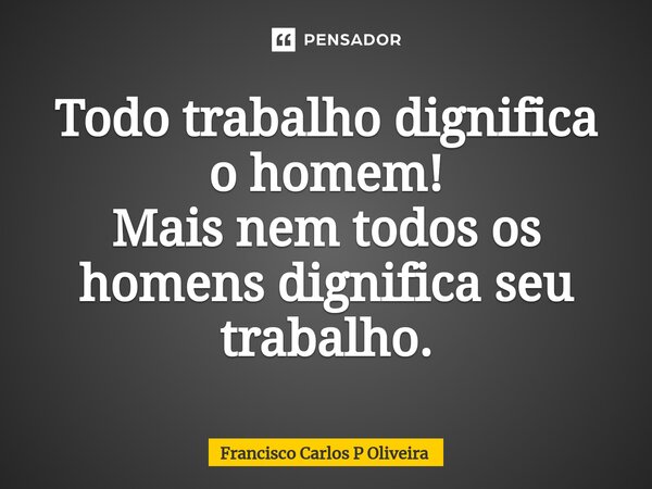⁠Todo trabalho dignifica o homem! Mais nem todos os homens dignifica seu trabalho.... Frase de Francisco Carlos P Oliveira.