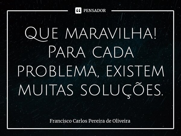⁠Que maravilha! Para cada problema, existem muitas soluções.... Frase de Francisco Carlos Pereira de Oliveira.