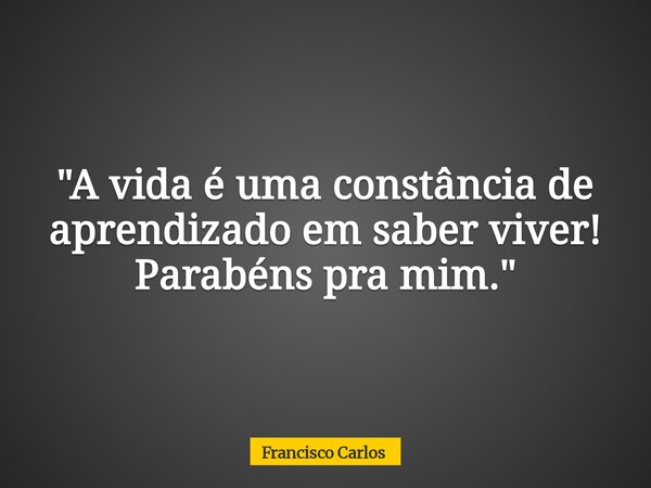 "A vida é uma constância de aprendizado em saber viver! Parabéns pra mim."... Frase de Francisco Carlos.