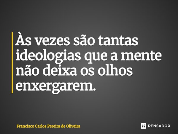 Às vezes são tantas ideologias que a mente não deixa os olhos enxergarem.... Frase de Francisco Carlos Pereira de Oliveira.