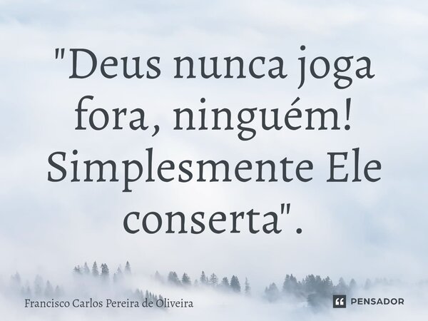 ⁠"Deus nunca joga fora, ninguém! Simplesmente Ele conserta".... Frase de Francisco Carlos Pereira de Oliveira.