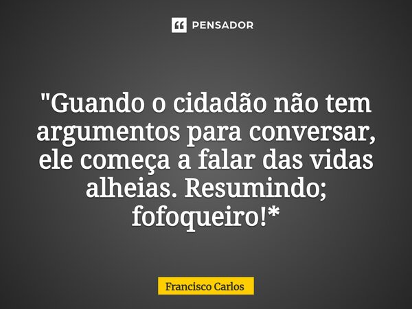 "⁠Guando o cidadão não tem argumentos para conversar, ele começa a falar das vidas alheias. Resumindo; fofoqueiro!*... Frase de Francisco Carlos.