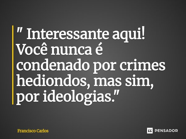⁠" Interessante aqui! Você nunca é condenado por crimes hediondos, mas sim, por ideologias."... Frase de Francisco Carlos.