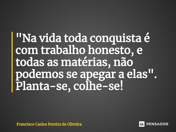 "⁠Na vida toda conquista é com trabalho honesto, e todas as matérias, não podemos se apegar a elas". Planta-se, colhe-se!... Frase de Francisco Carlos Pereira de Oliveira.