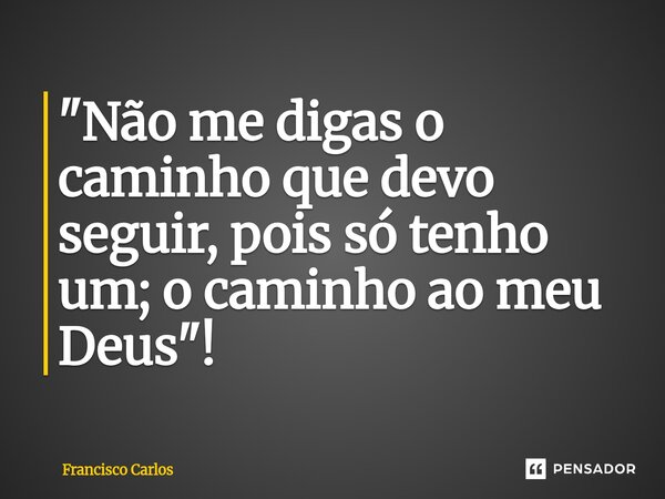 ⁠"Não me digas o caminho que devo seguir, pois só tenho um; o caminho ao meu Deus"!... Frase de Francisco Carlos.