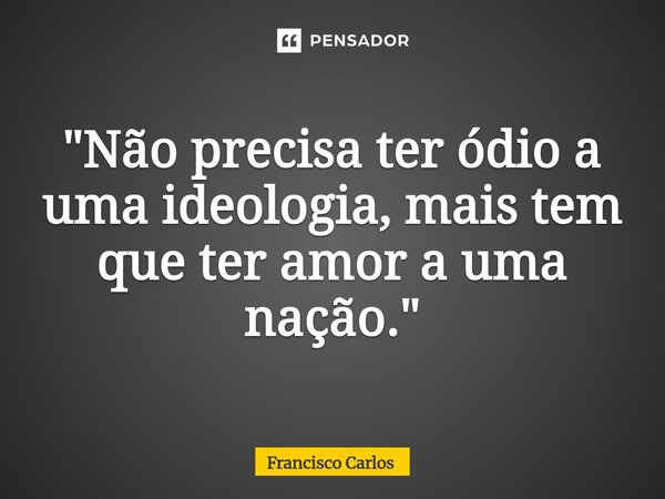 ⁠"Não precisa ter ódio a uma ideologia, mais tem que ter amor a uma nação."... Frase de Francisco Carlos.