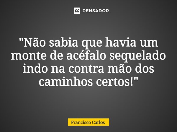 ⁠"Não sabia que havia um monte de acéfalo sequelado indo na contra mão dos caminhos certos!"... Frase de Francisco Carlos.