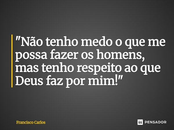 ⁠"Não tenho medo o que me possa fazer os homens, mas tenho respeito ao que Deus faz por mim!"... Frase de Francisco Carlos.
