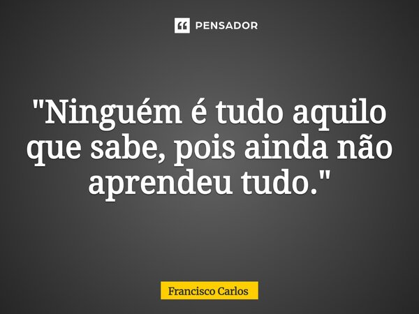 ⁠"Ninguém é tudo aquilo que sabe, pois ainda não aprendeu tudo."... Frase de Francisco Carlos.