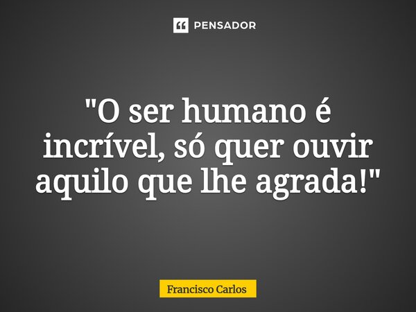 ⁠"O ser humano é incrível, só quer ouvir aquilo que lhe agrada!"... Frase de Francisco Carlos.