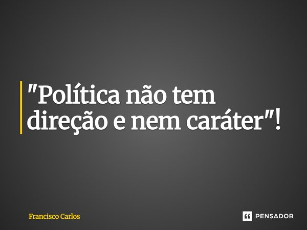 ⁠"Política não tem direção e nem caráter"!... Frase de Francisco Carlos.