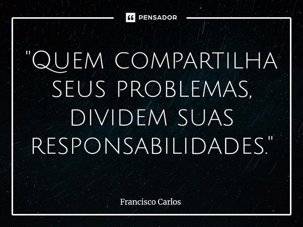 ⁠"Quem compartilha seus problemas, dividem suas responsabilidades."... Frase de Francisco Carlos.