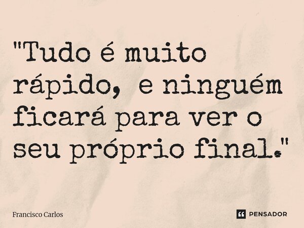 ⁠"Tudo é muito rápido, e ninguém ficará para ver o seu próprio final."... Frase de Francisco Carlos.