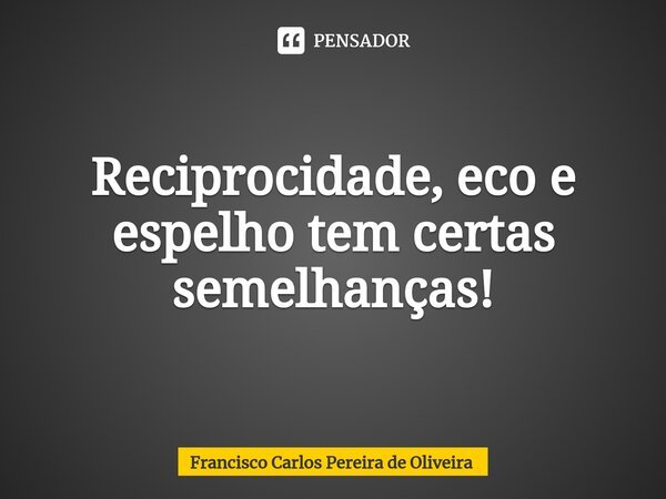 ⁠Reciprocidade, eco e espelho tem certas semelhanças!... Frase de Francisco Carlos Pereira de Oliveira.