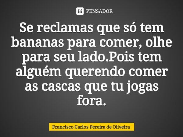 ⁠Se reclamas que só tem bananas para comer, olhe para seu lado.Pois tem alguém querendo comer ascascas que tu jogas fora.... Frase de Francisco Carlos Pereira de Oliveira.