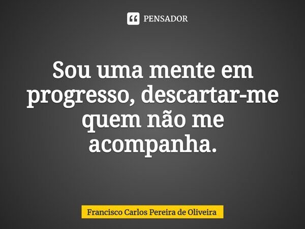 ⁠Sou uma mente em progresso, descartar-me quem não me acompanha.... Frase de Francisco Carlos Pereira de Oliveira.