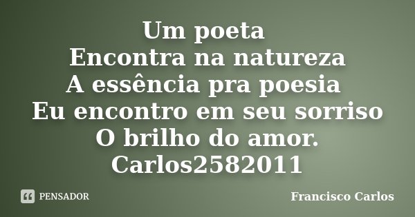 Um poeta Encontra na natureza A essência pra poesia Eu encontro em seu sorriso O brilho do amor. Carlos25�82011... Frase de Francisco Carlos.