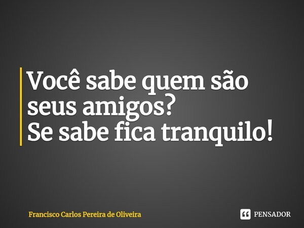 ⁠Você sabe quem são seus amigos? Se sabe fica tranquilo!... Frase de Francisco Carlos Pereira de Oliveira.