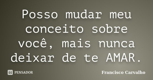 Posso mudar meu conceito sobre você, mais nunca deixar de te AMAR.... Frase de Francisco Carvalho.