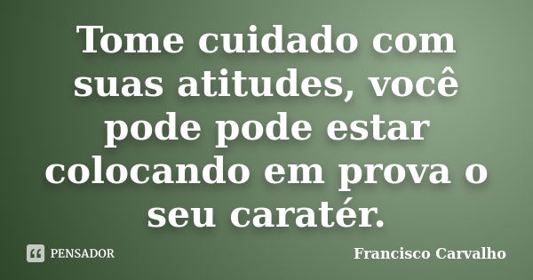 Tome cuidado com suas atitudes, você pode pode estar colocando em prova o seu caratér.... Frase de Francisco Carvalho.