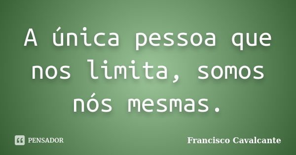 A única pessoa que nos limita, somos nós mesmas.... Frase de Francisco Cavalcante.