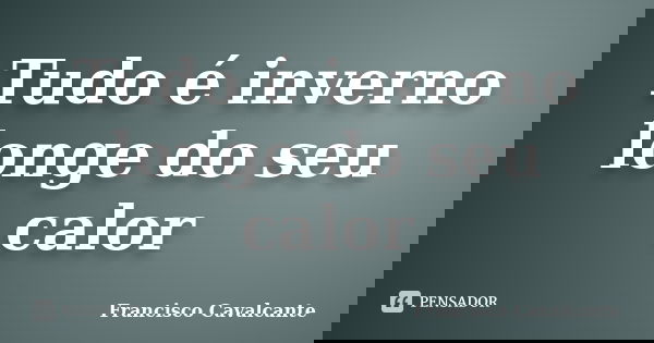 Tudo é inverno longe do seu calor... Frase de Francisco Cavalcante.