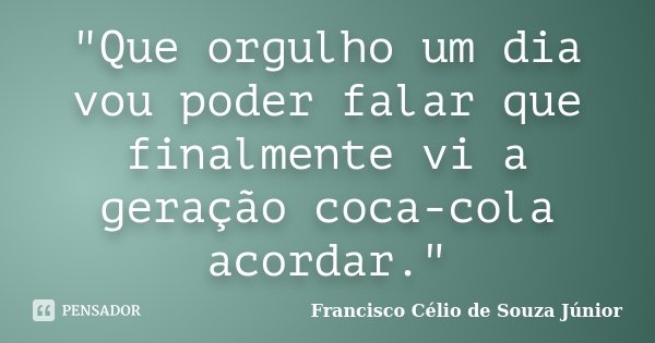 "Que orgulho um dia vou poder falar que finalmente vi a geração coca-cola acordar."... Frase de Francisco Célio de Souza Júnior.