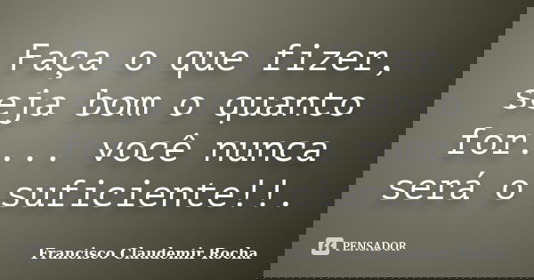 Faça o que fizer, seja bom o quanto for.... você nunca será o suficiente!!.... Frase de Francisco Claudemir Rocha.