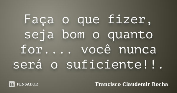 Faça o que fizer, seja bom o quanto for.... você nunca será o suficiente!!.... Frase de Francisco Claudemir Rocha.