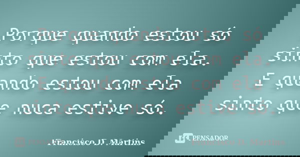 Porque quando estou só sinto que estou com ela. E quando estou com ela sinto que nuca estive só.... Frase de Francisco D. martins.