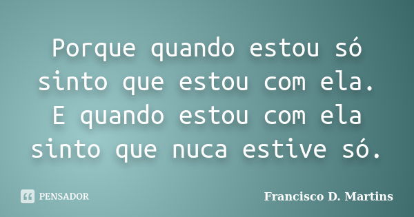 Porque quando estou só sinto que estou com ela. E quando estou com ela sinto que nuca estive só.... Frase de Francisco D. martins.