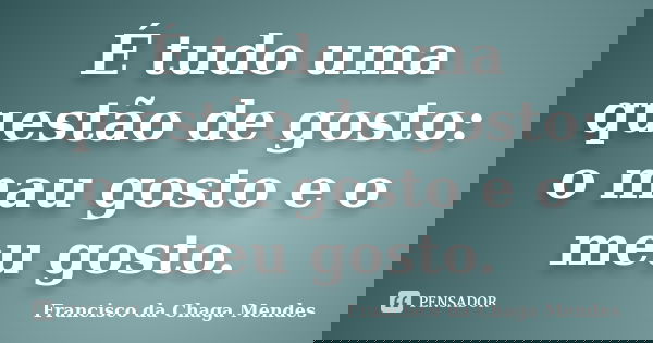 É tudo uma questão de gosto: o mau gosto e o meu gosto.... Frase de Francisco da Chaga Mendes.