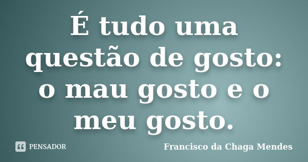 É tudo uma questão de gosto: o mau gosto e o meu gosto.... Frase de Francisco da Chaga Mendes.