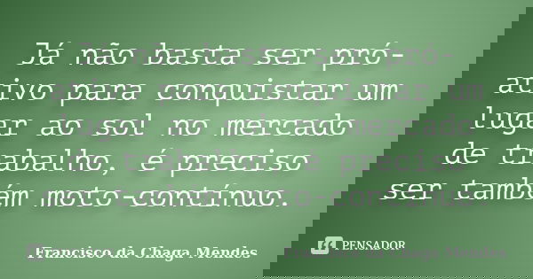 Já não basta ser pró-ativo para conquistar um lugar ao sol no mercado de trabalho, é preciso ser também moto-contínuo.... Frase de Francisco da Chaga Mendes.