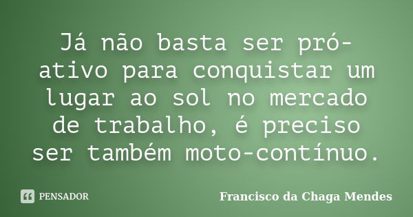 Já não basta ser pró-ativo para conquistar um lugar ao sol no mercado de trabalho, é preciso ser também moto-contínuo.... Frase de Francisco da Chaga Mendes.