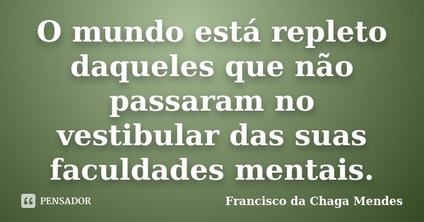 O mundo está repleto daqueles que não passaram no vestibular das suas faculdades mentais.... Frase de Francisco da Chaga Mendes.