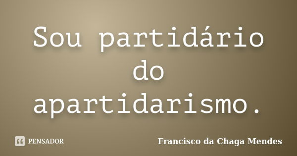 Sou partidário do apartidarismo.... Frase de Francisco da Chaga Mendes.