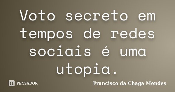 Voto secreto em tempos de redes sociais é uma utopia.... Frase de Francisco da Chaga Mendes.
