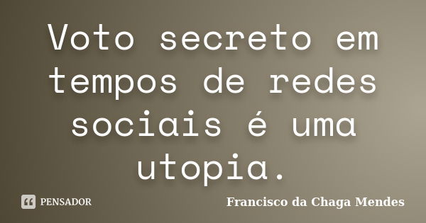 Voto secreto em tempos de redes sociais é uma utopia.... Frase de Francisco da Chaga Mendes.