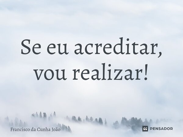 ⁠Se eu acreditar, vou realizar!... Frase de Francisco da Cunha João.