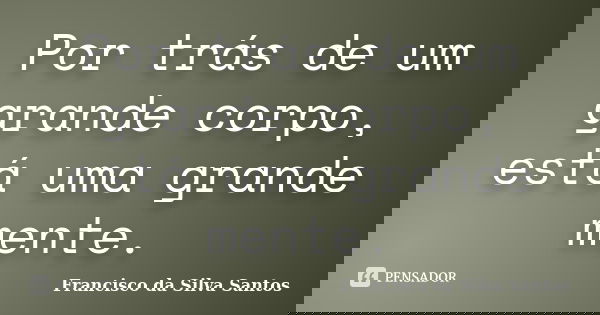Por trás de um grande corpo, está uma grande mente.... Frase de Francisco da Silva Santos.