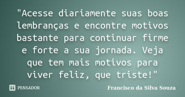 "Acesse diariamente suas boas lembranças e encontre motivos bastante para continuar firme e forte a sua jornada. Veja que tem mais motivos para viver feliz... Frase de Francisco da Silva Souza.