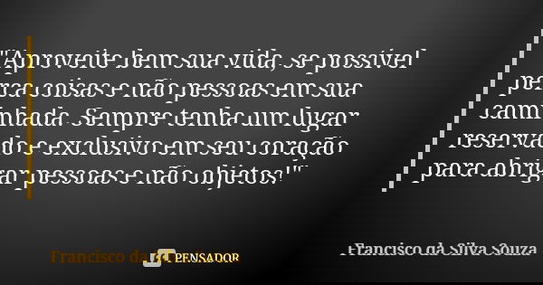 "Aproveite bem sua vida, se possível perca coisas e não pessoas em sua caminhada. Sempre tenha um lugar reservado e exclusivo em seu coração para abrigar p... Frase de Francisco da Silva Souza.